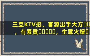 三亞KTV招、客源出手大方，有素質，生意火爆，